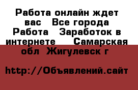 Работа онлайн ждет вас - Все города Работа » Заработок в интернете   . Самарская обл.,Жигулевск г.